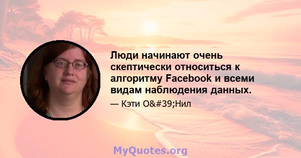 Люди начинают очень скептически относиться к алгоритму Facebook и всеми видам наблюдения данных.