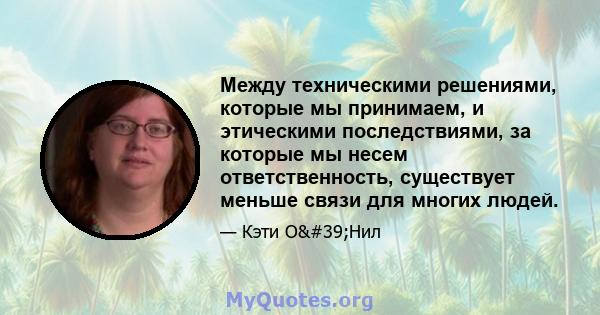 Между техническими решениями, которые мы принимаем, и этическими последствиями, за которые мы несем ответственность, существует меньше связи для многих людей.