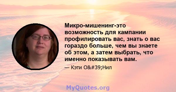 Микро-мишенинг-это возможность для кампании профилировать вас, знать о вас гораздо больше, чем вы знаете об этом, а затем выбрать, что именно показывать вам.