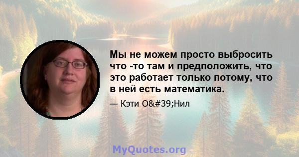 Мы не можем просто выбросить что -то там и предположить, что это работает только потому, что в ней есть математика.