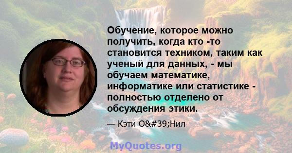 Обучение, которое можно получить, когда кто -то становится техником, таким как ученый для данных, - мы обучаем математике, информатике или статистике - полностью отделено от обсуждения этики.