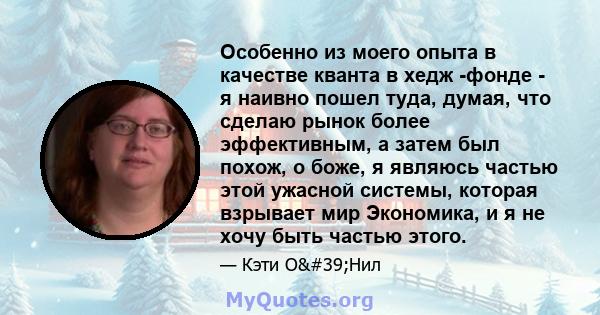 Особенно из моего опыта в качестве кванта в хедж -фонде - я наивно пошел туда, думая, что сделаю рынок более эффективным, а затем был похож, о боже, я являюсь частью этой ужасной системы, которая взрывает мир Экономика, 