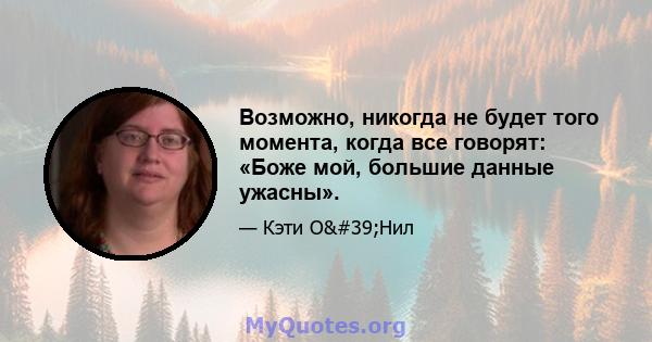 Возможно, никогда не будет того момента, когда все говорят: «Боже мой, большие данные ужасны».