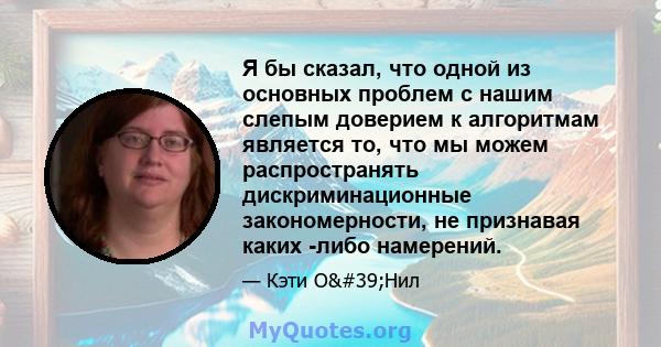 Я бы сказал, что одной из основных проблем с нашим слепым доверием к алгоритмам является то, что мы можем распространять дискриминационные закономерности, не признавая каких -либо намерений.