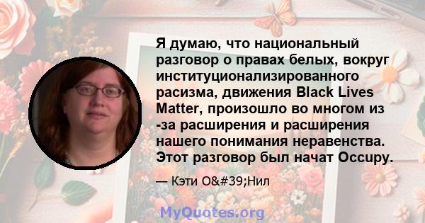 Я думаю, что национальный разговор о правах белых, вокруг институционализированного расизма, движения Black Lives Matter, произошло во многом из -за расширения и расширения нашего понимания неравенства. Этот разговор