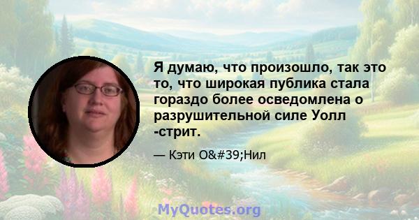 Я думаю, что произошло, так это то, что широкая публика стала гораздо более осведомлена о разрушительной силе Уолл -стрит.