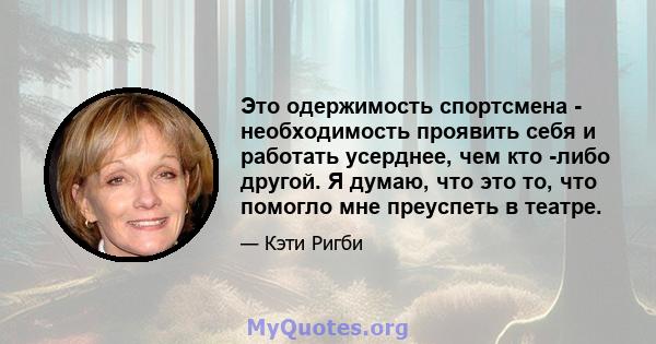 Это одержимость спортсмена - необходимость проявить себя и работать усерднее, чем кто -либо другой. Я думаю, что это то, что помогло мне преуспеть в театре.