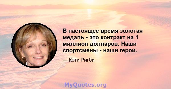 В настоящее время золотая медаль - это контракт на 1 миллион долларов. Наши спортсмены - наши герои.