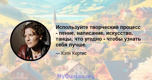 Используйте творческий процесс - пение, написание, искусство, танцы, что угодно - чтобы узнать себя лучше.