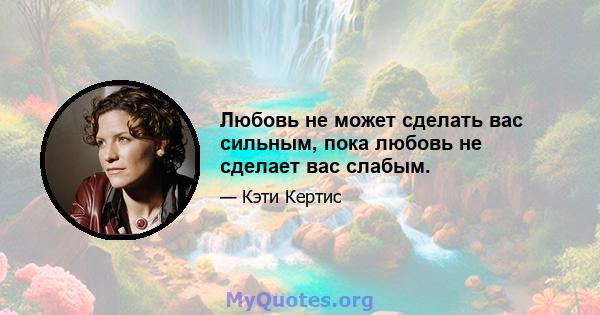 Любовь не может сделать вас сильным, пока любовь не сделает вас слабым.