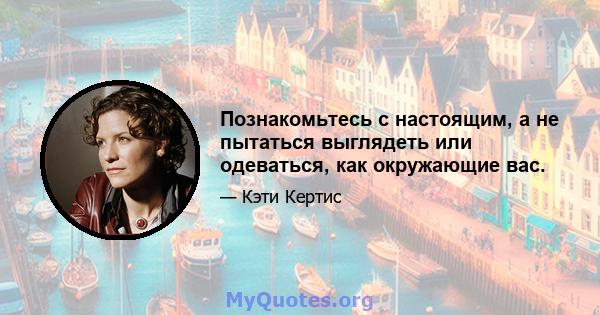 Познакомьтесь с настоящим, а не пытаться выглядеть или одеваться, как окружающие вас.