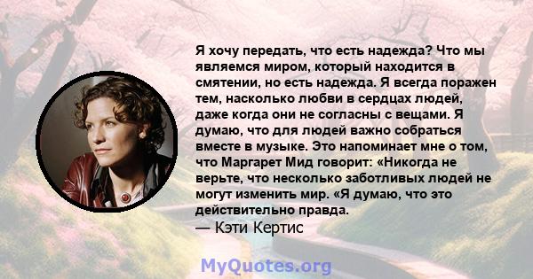 Я хочу передать, что есть надежда? Что мы являемся миром, который находится в смятении, но есть надежда. Я всегда поражен тем, насколько любви в сердцах людей, даже когда они не согласны с вещами. Я думаю, что для людей 