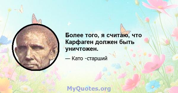 Более того, я считаю, что Карфаген должен быть уничтожен.