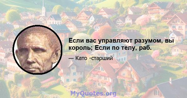 Если вас управляют разумом, вы король; Если по телу, раб.