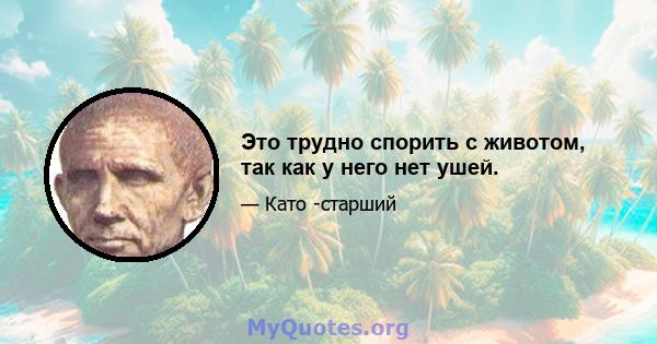 Это трудно спорить с животом, так как у него нет ушей.