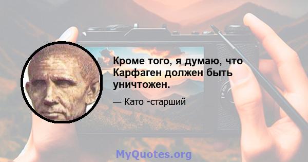 Кроме того, я думаю, что Карфаген должен быть уничтожен.