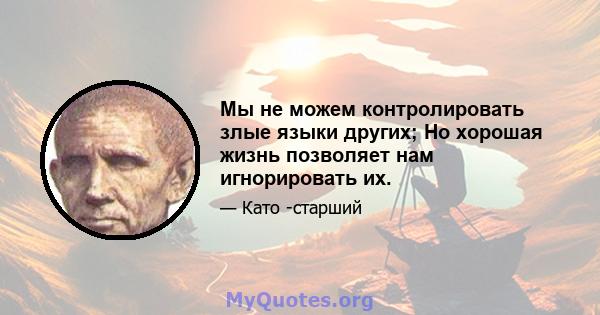 Мы не можем контролировать злые языки других; Но хорошая жизнь позволяет нам игнорировать их.