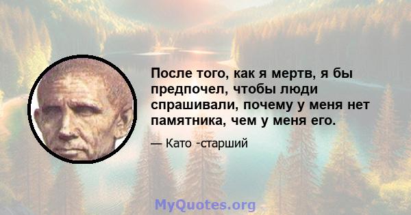 После того, как я мертв, я бы предпочел, чтобы люди спрашивали, почему у меня нет памятника, чем у меня его.