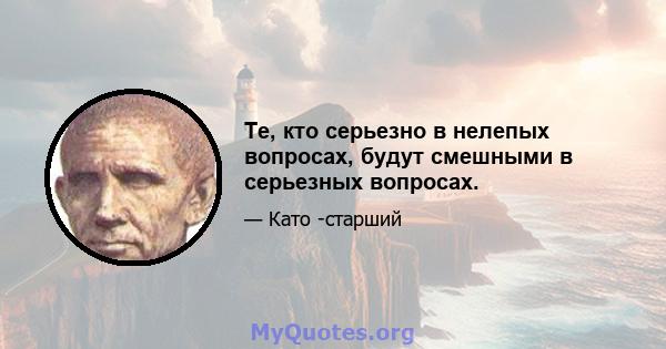 Те, кто серьезно в нелепых вопросах, будут смешными в серьезных вопросах.