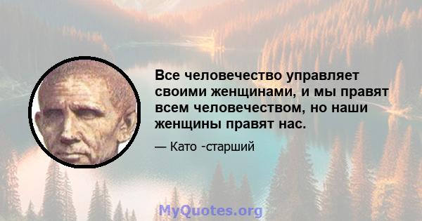 Все человечество управляет своими женщинами, и мы правят всем человечеством, но наши женщины правят нас.