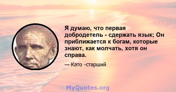 Я думаю, что первая добродетель - сдержать язык; Он приближается к богам, которые знают, как молчать, хотя он справа.