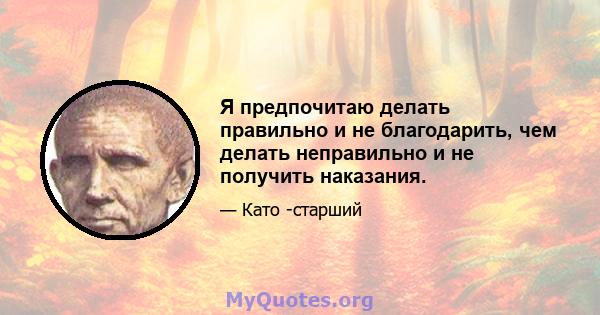 Я предпочитаю делать правильно и не благодарить, чем делать неправильно и не получить наказания.