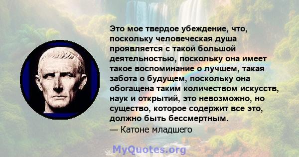 Это мое твердое убеждение, что, поскольку человеческая душа проявляется с такой большой деятельностью, поскольку она имеет такое воспоминание о лучшем, такая забота о будущем, поскольку она обогащена таким количеством