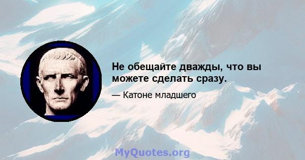 Не обещайте дважды, что вы можете сделать сразу.