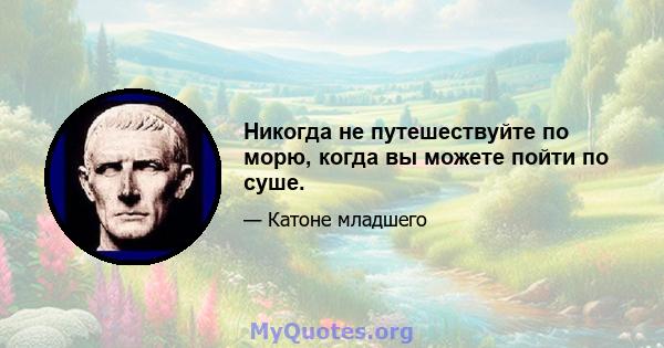 Никогда не путешествуйте по морю, когда вы можете пойти по суше.