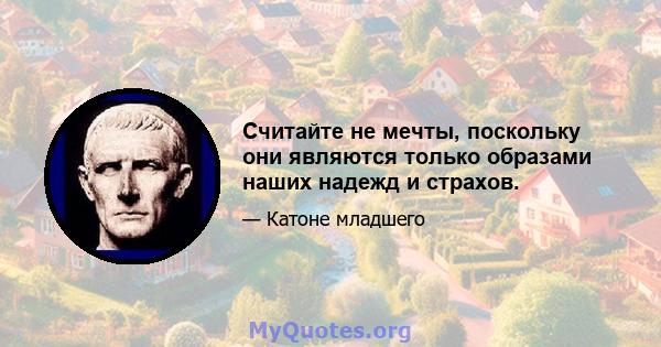 Считайте не мечты, поскольку они являются только образами наших надежд и страхов.