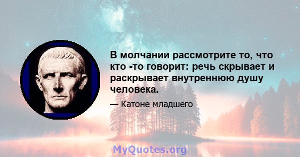 В молчании рассмотрите то, что кто -то говорит: речь скрывает и раскрывает внутреннюю душу человека.