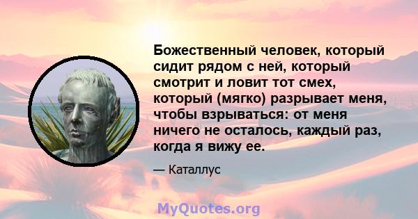 Божественный человек, который сидит рядом с ней, который смотрит и ловит тот смех, который (мягко) разрывает меня, чтобы взрываться: от меня ничего не осталось, каждый раз, когда я вижу ее.