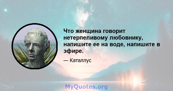 Что женщина говорит нетерпеливому любовнику, напишите ее на воде, напишите в эфире.