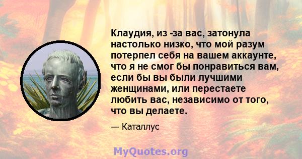 Клаудия, из -за вас, затонула настолько низко, что мой разум потерпел себя на вашем аккаунте, что я не смог бы понравиться вам, если бы вы были лучшими женщинами, или перестаете любить вас, независимо от того, что вы