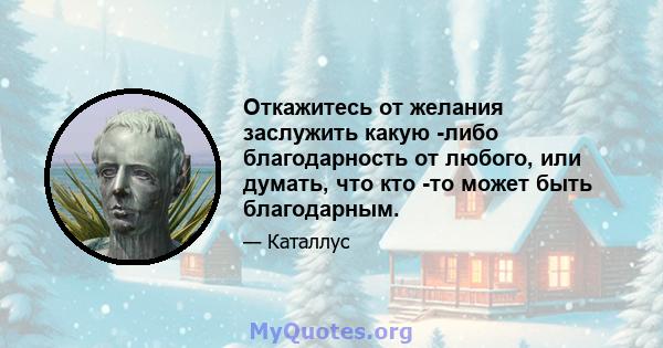 Откажитесь от желания заслужить какую -либо благодарность от любого, или думать, что кто -то может быть благодарным.