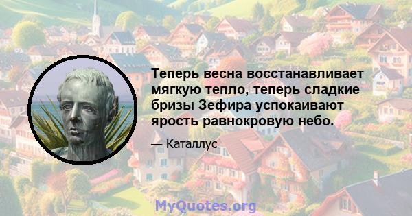 Теперь весна восстанавливает мягкую тепло, теперь сладкие бризы Зефира успокаивают ярость равнокровую небо.