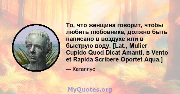 То, что женщина говорит, чтобы любить любовника, должно быть написано в воздухе или в быструю воду. [Lat., Mulier Cupido Quod Dicat Amanti, в Vento et Rapida Scribere Oportet Aqua.]