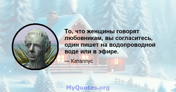 То, что женщины говорят любовникам, вы согласитесь, один пишет на водопроводной воде или в эфире.