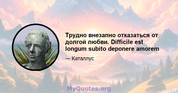 Трудно внезапно отказаться от долгой любви. Difficile est longum subito deponere amorem