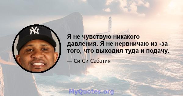 Я не чувствую никакого давления. Я не нервничаю из -за того, что выходил туда и подачу.