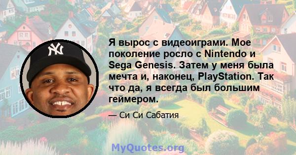 Я вырос с видеоиграми. Мое поколение росло с Nintendo и Sega Genesis. Затем у меня была мечта и, наконец, PlayStation. Так что да, я всегда был большим геймером.