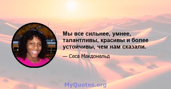 Мы все сильнее, умнее, талантливы, красивы и более устойчивы, чем нам сказали.