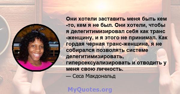 Они хотели заставить меня быть кем -то, кем я не был. Они хотели, чтобы я делегитимизировал себя как транс -женщину, и я этого не принимал. Как гордая черная транс-женщина, я не собирался позволять системе