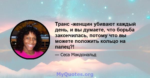 Транс -женщин убивают каждый день, и вы думаете, что борьба закончилась, потому что вы можете положить кольцо на палец?!