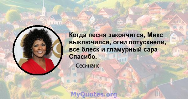 Когда песня закончится, Микс выключился, огни потускнели, все блеск и гламурный сара Спасибо.