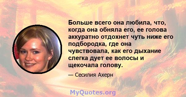 Больше всего она любила, что, когда она обняла его, ее голова аккуратно отдохнет чуть ниже его подбородка, где она чувствовала, как его дыхание слегка дует ее волосы и щекочала голову.