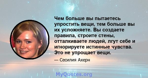 Чем больше вы пытаетесь упростить вещи, тем больше вы их усложняете. Вы создаете правила, строите стены, отталкиваете людей, лгут себе и игнорируете истинные чувства. Это не упрощает вещи.