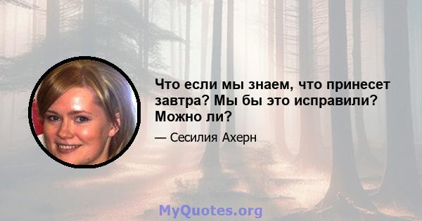 Что если мы знаем, что принесет завтра? Мы бы это исправили? Можно ли?