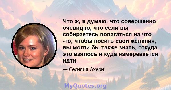 Что ж, я думаю, что совершенно очевидно, что если вы собираетесь полагаться на что -то, чтобы носить свои желания, вы могли бы также знать, откуда это взялось и куда намеревается идти