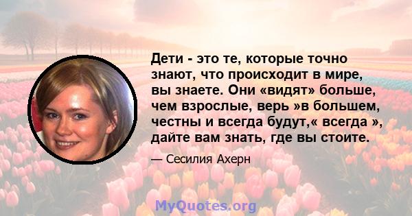 Дети - это те, которые точно знают, что происходит в мире, вы знаете. Они «видят» больше, чем взрослые, верь »в большем, честны и всегда будут,« всегда », дайте вам знать, где вы стоите.